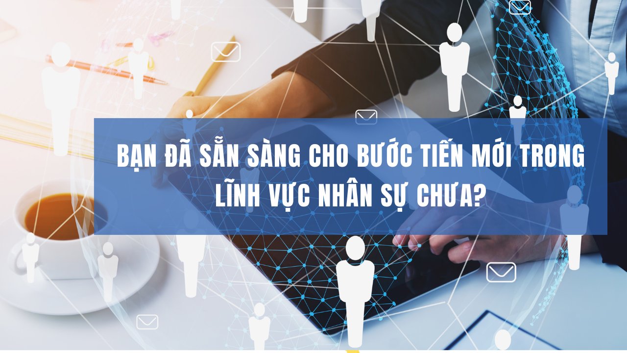 Bạn đã SẴN SÀNG cho BƯỚC TIẾN mới trong lĩnh vực NHÂN SỰ chưa?